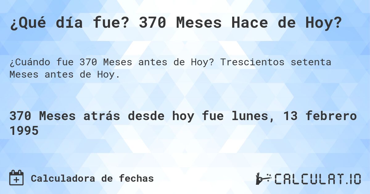 ¿Qué día fue? 370 Meses Hace de Hoy?. Trescientos setenta Meses antes de Hoy.