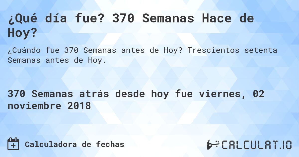¿Qué día fue? 370 Semanas Hace de Hoy?. Trescientos setenta Semanas antes de Hoy.