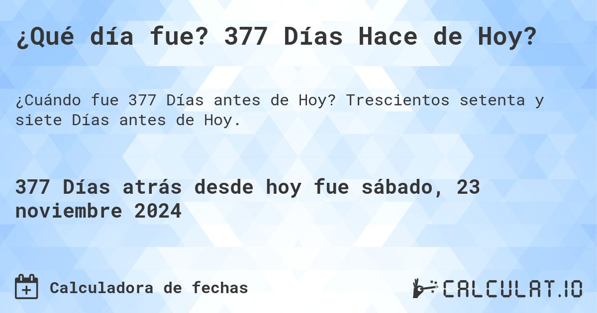 ¿Qué día fue? 377 Días Hace de Hoy?. Trescientos setenta y siete Días antes de Hoy.