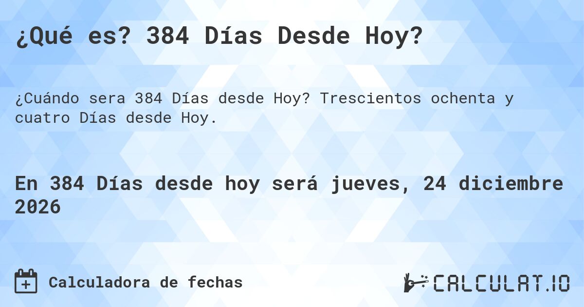 ¿Qué es? 384 Días Desde Hoy?. Trescientos ochenta y cuatro Días desde Hoy.