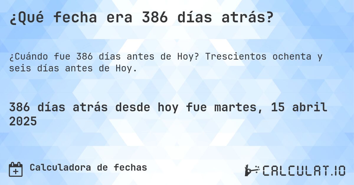 ¿Qué fecha era 386 días atrás?. Trescientos ochenta y seis días antes de Hoy.