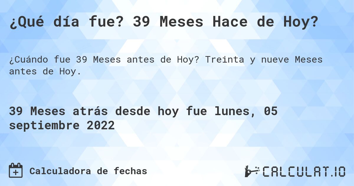 ¿Qué día fue? 39 Meses Hace de Hoy?. Treinta y nueve Meses antes de Hoy.