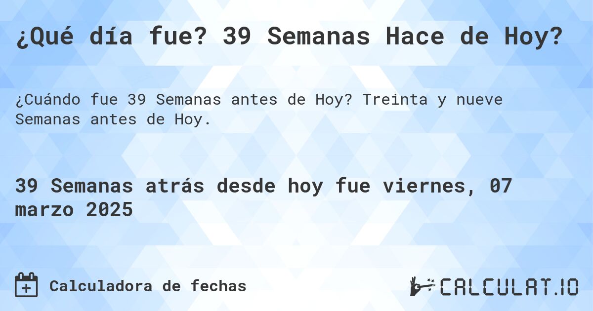 ¿Qué día fue? 39 Semanas Hace de Hoy?. Treinta y nueve Semanas antes de Hoy.
