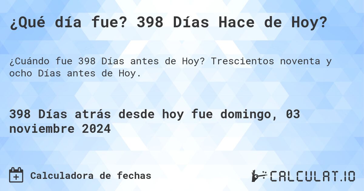 ¿Qué día fue? 398 Días Hace de Hoy?. Trescientos noventa y ocho Días antes de Hoy.