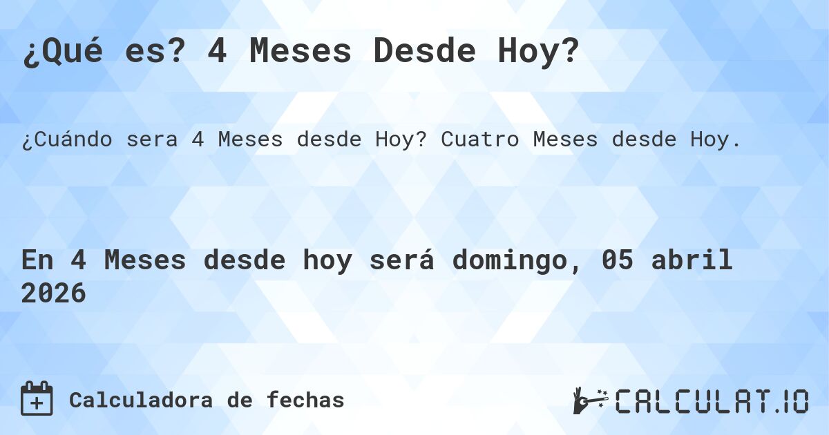 ¿Qué es? 4 Meses Desde Hoy?. Cuatro Meses desde Hoy.