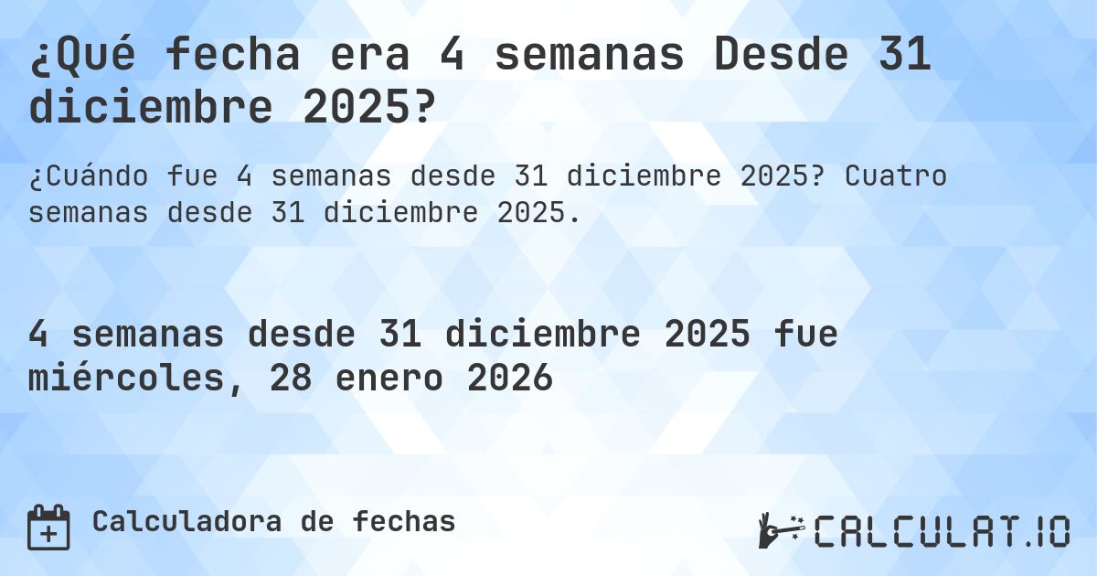 ¿Qué fecha era 4 semanas Desde 31 diciembre 2025?. Cuatro semanas desde 31 diciembre 2025.