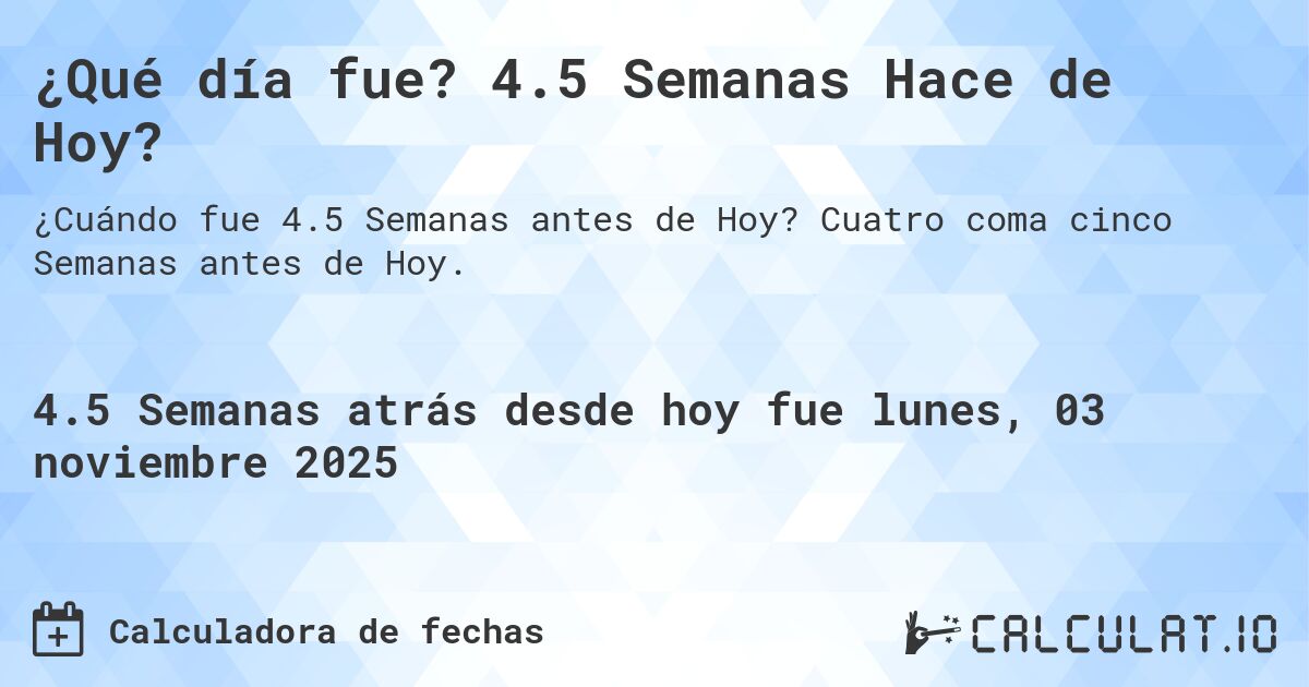 ¿Qué día fue? 4.5 Semanas Hace de Hoy?. Cuatro coma cinco Semanas antes de Hoy.