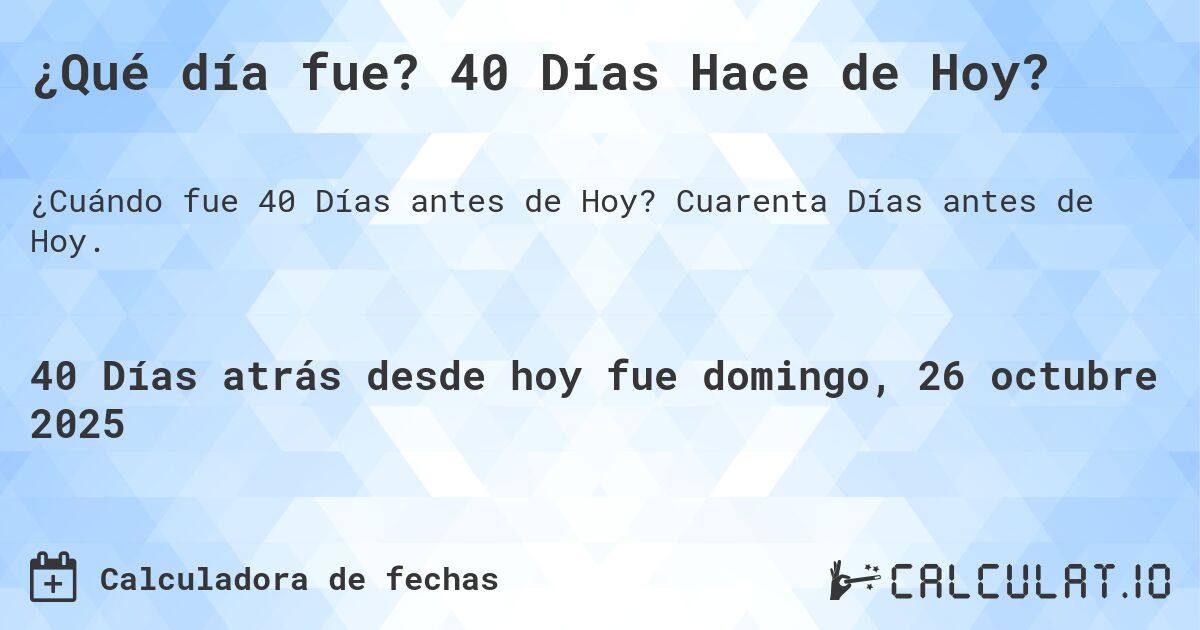 ¿Qué día fue? 40 Días Hace de Hoy?. Cuarenta Días antes de Hoy.