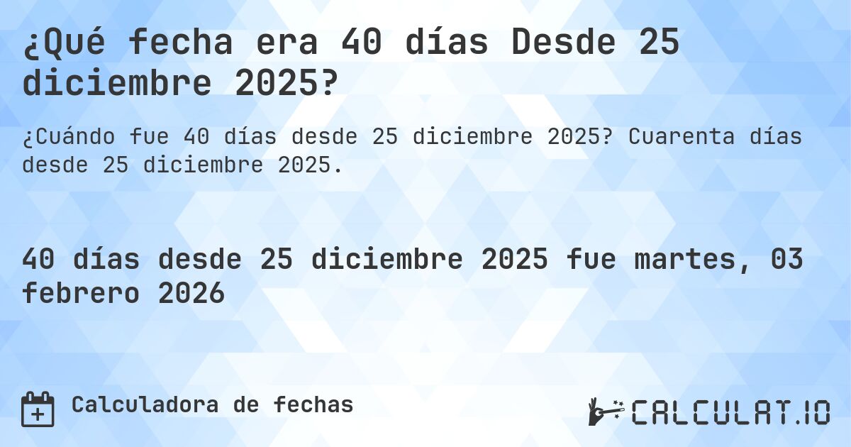 ¿Qué fecha era 40 días Desde 25 diciembre 2025?. Cuarenta días desde 25 diciembre 2025.