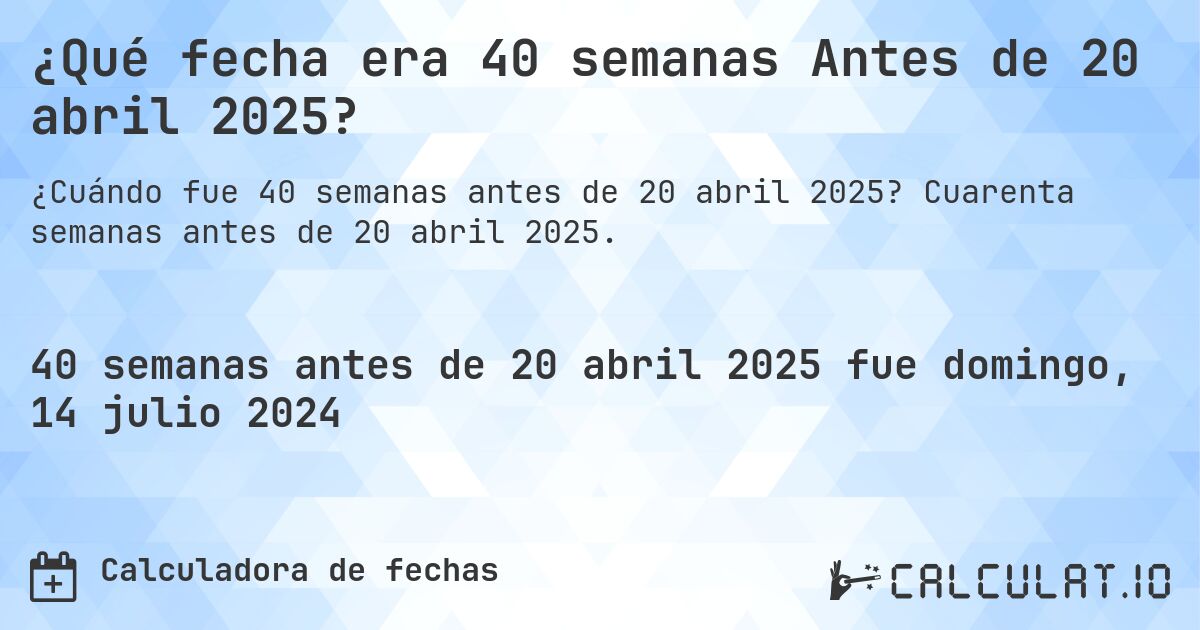 ¿Qué fecha era 40 semanas Antes de 20 abril 2025?. Cuarenta semanas antes de 20 abril 2025.