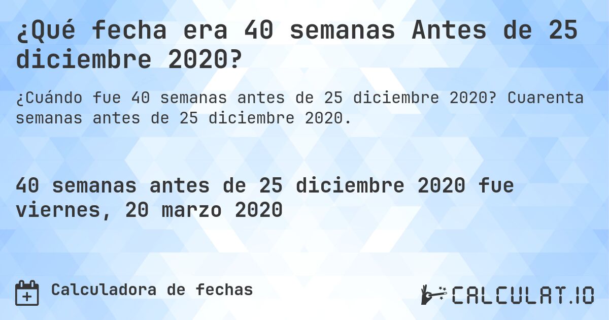 ¿Qué fecha era 40 semanas Antes de 25 diciembre 2020?. Cuarenta semanas antes de 25 diciembre 2020.