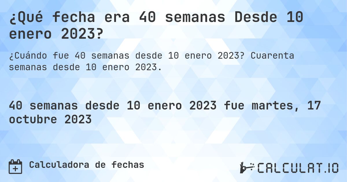 ¿Qué fecha era 40 semanas Desde 10 enero 2023?. Cuarenta semanas desde 10 enero 2023.