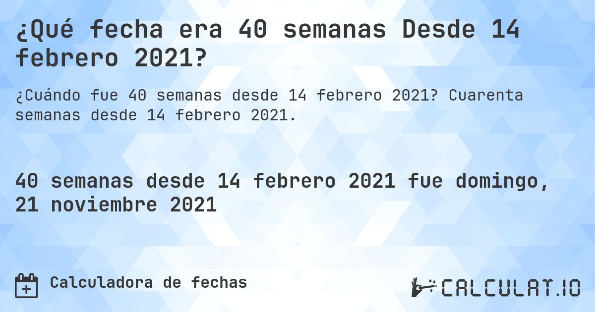¿Qué fecha era 40 semanas Desde 14 febrero 2021?. Cuarenta semanas desde 14 febrero 2021.