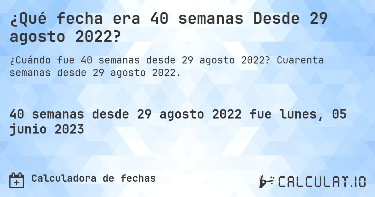 ¿Qué fecha era 40 semanas Desde 29 agosto 2022?. Cuarenta semanas desde 29 agosto 2022.