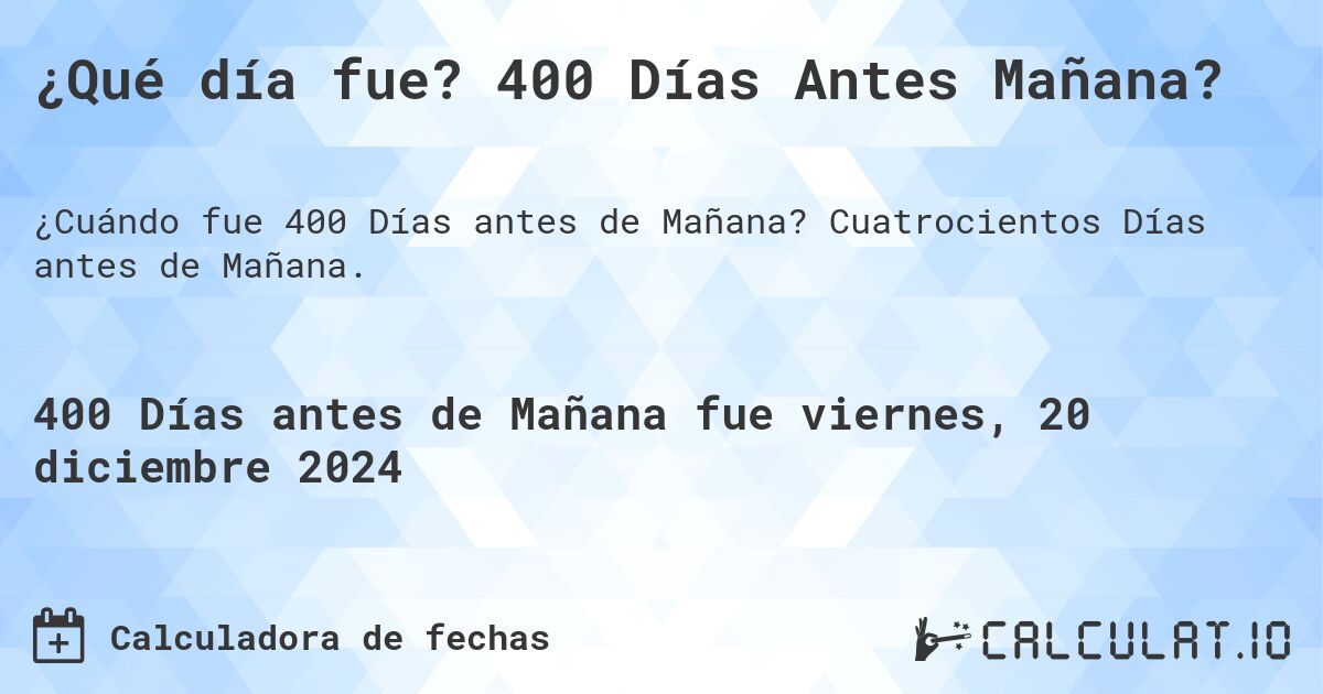 ¿Qué día fue? 400 Días Antes Mañana?. Cuatrocientos Días antes de Mañana.