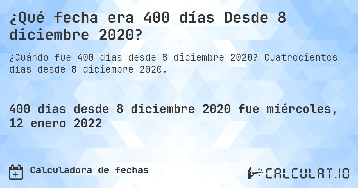 ¿Qué fecha era 400 días Desde 8 diciembre 2020?. Cuatrocientos días desde 8 diciembre 2020.