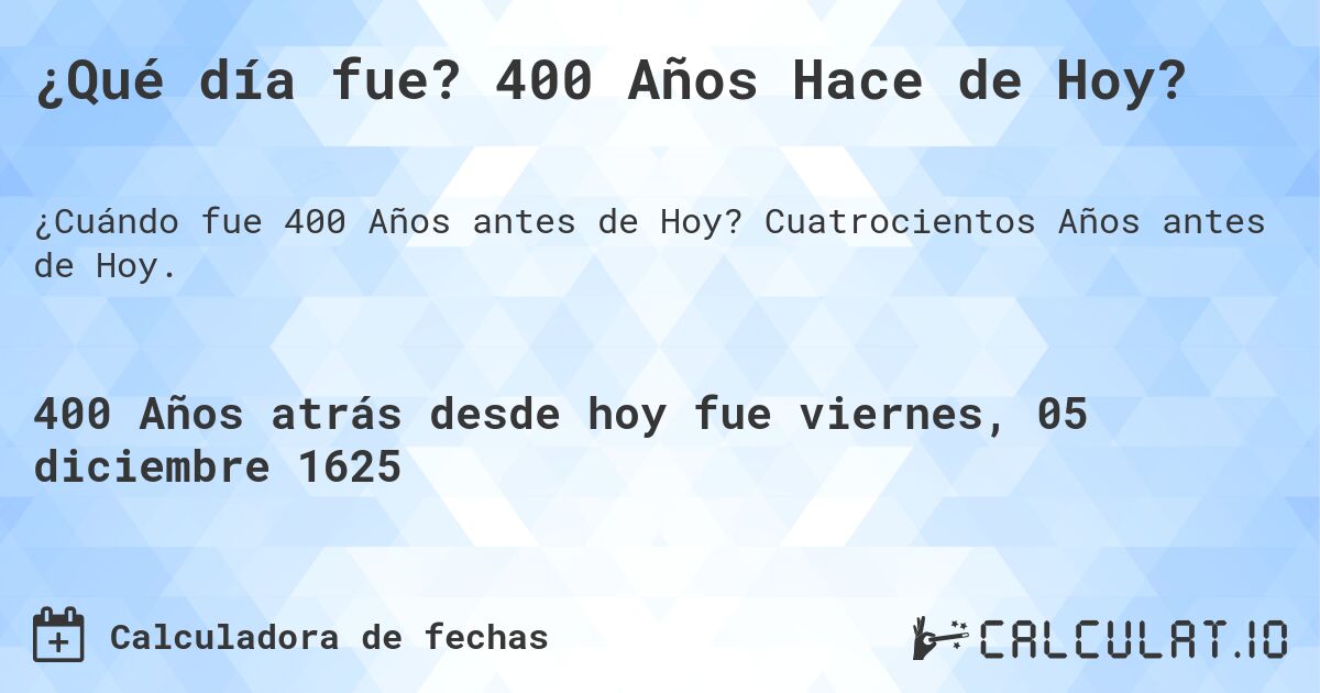 ¿Qué día fue? 400 Años Hace de Hoy?. Cuatrocientos Años antes de Hoy.