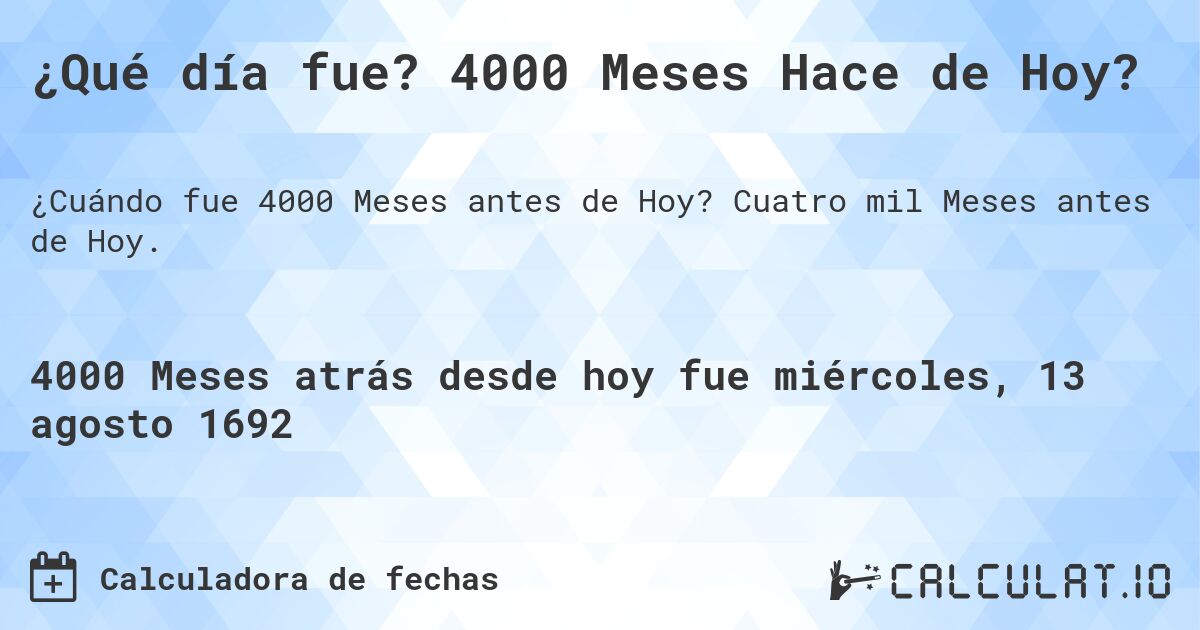 ¿Qué día fue? 4000 Meses Hace de Hoy?. Cuatro mil Meses antes de Hoy.