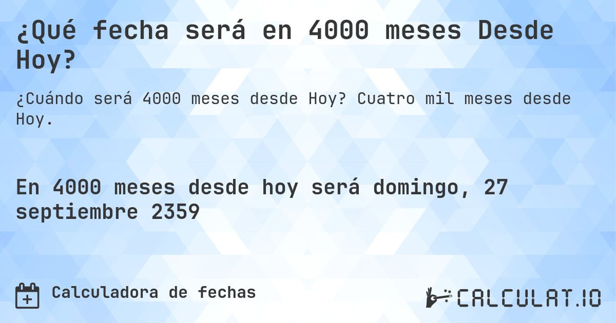 ¿Qué fecha será en 4000 meses Desde Hoy?. Cuatro mil meses desde Hoy.