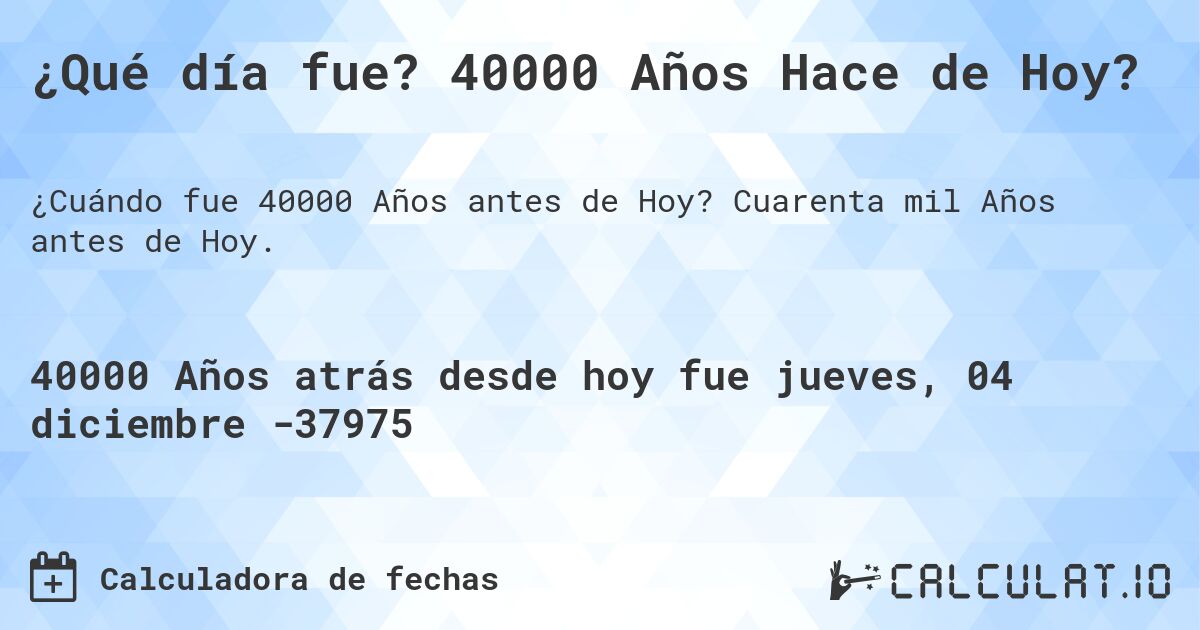 ¿Qué día fue? 40000 Años Hace de Hoy?. Cuarenta mil Años antes de Hoy.