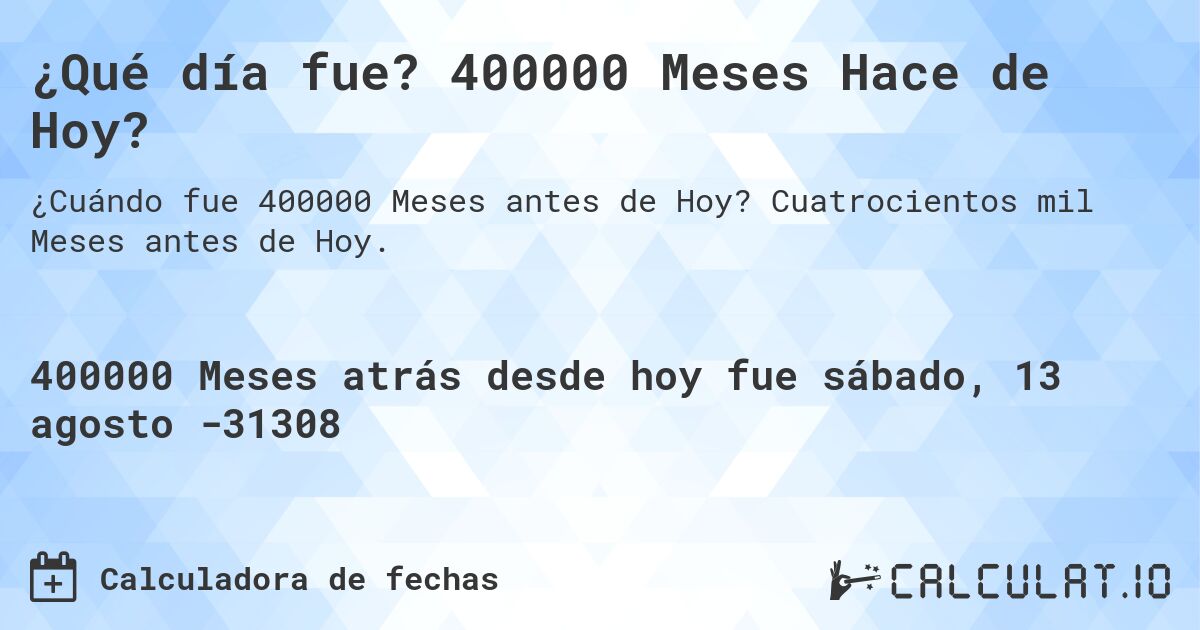¿Qué día fue? 400000 Meses Hace de Hoy?. Cuatrocientos mil Meses antes de Hoy.