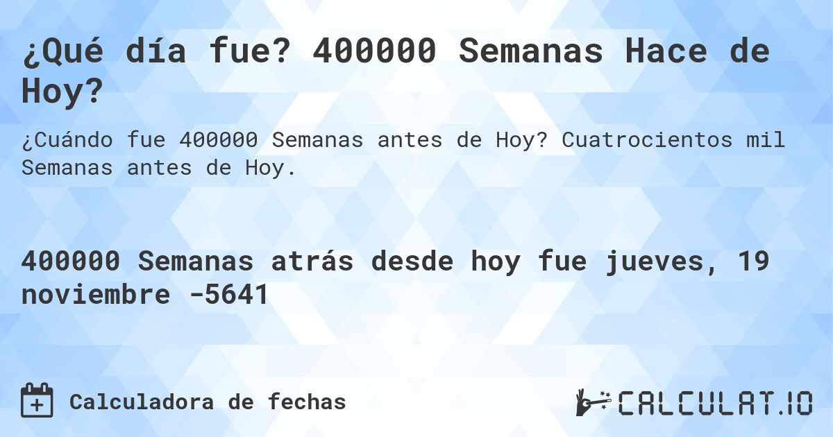 ¿Qué día fue? 400000 Semanas Hace de Hoy?. Cuatrocientos mil Semanas antes de Hoy.