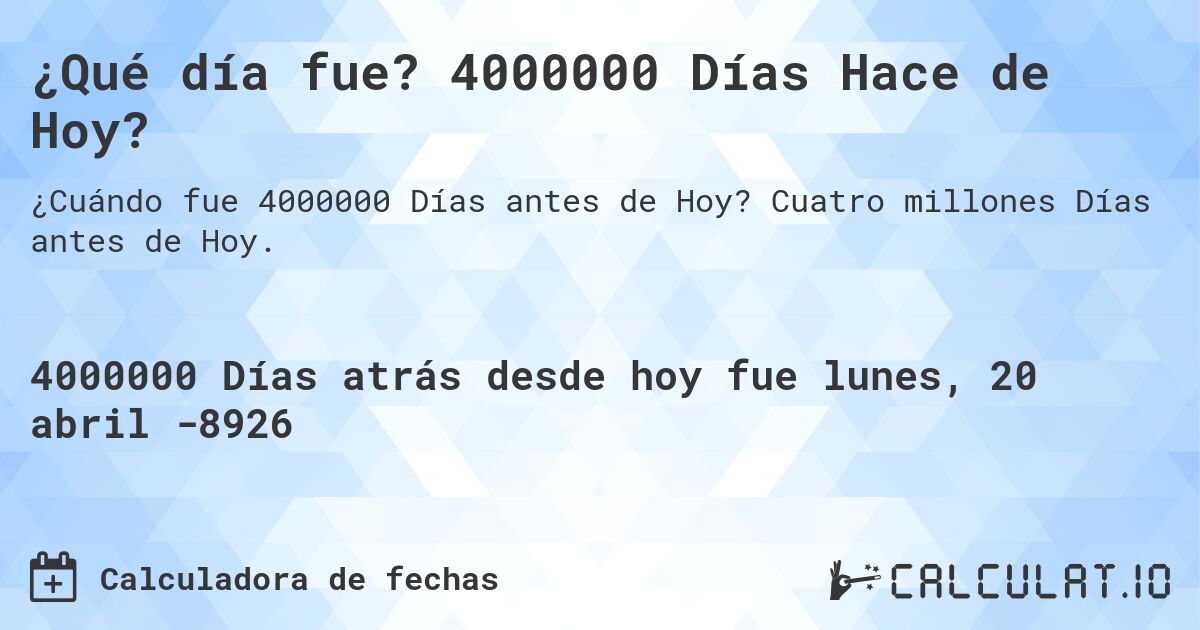 ¿Qué día fue? 4000000 Días Hace de Hoy?. Cuatro millones Días antes de Hoy.