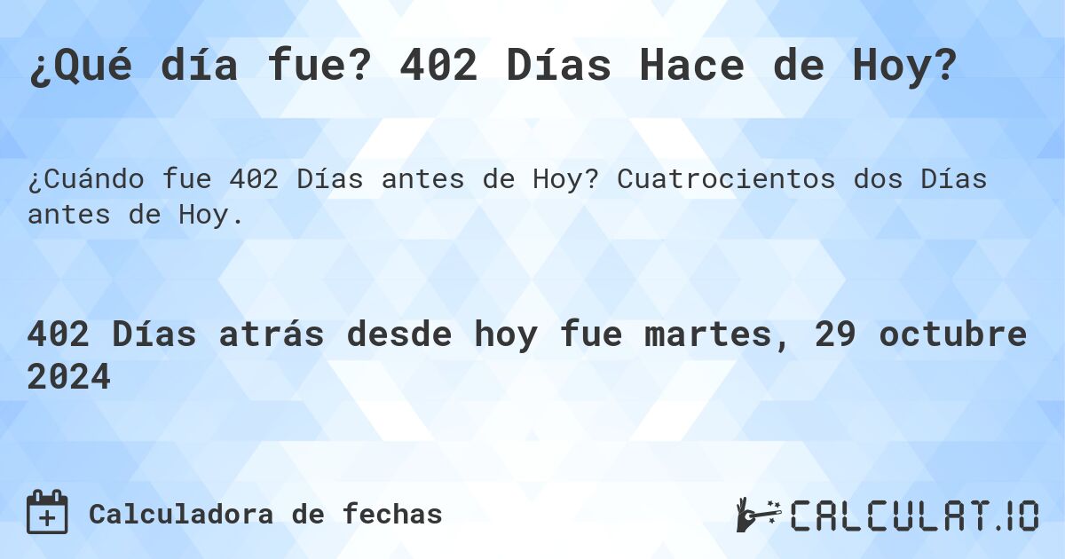 ¿Qué día fue? 402 Días Hace de Hoy?. Cuatrocientos dos Días antes de Hoy.