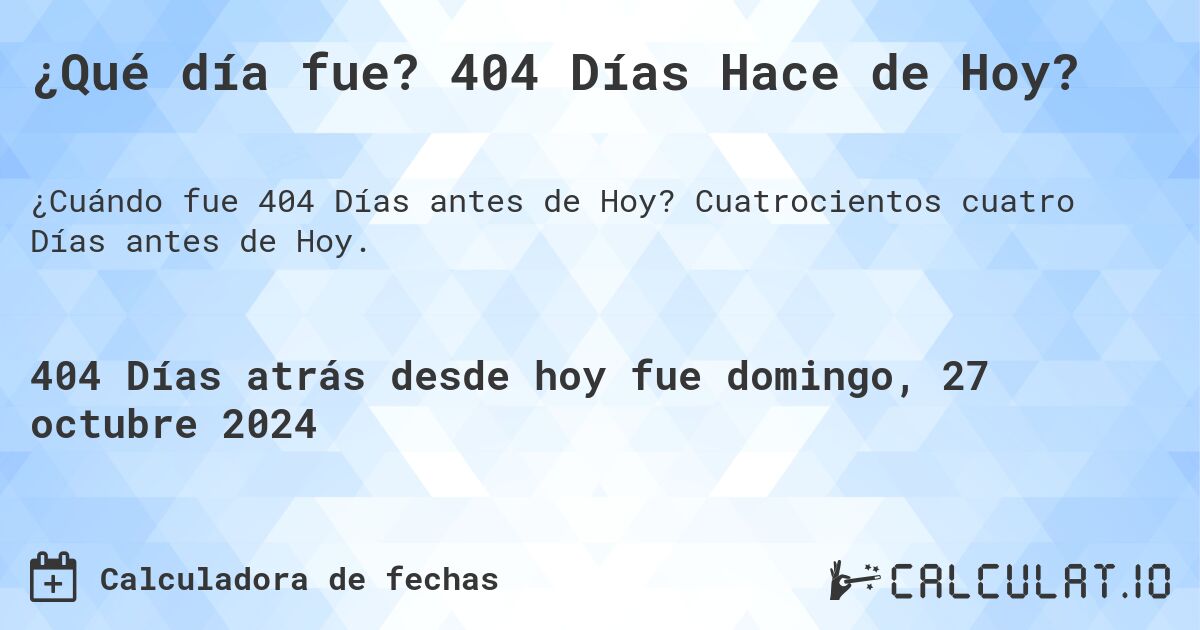 ¿Qué día fue? 404 Días Hace de Hoy?. Cuatrocientos cuatro Días antes de Hoy.