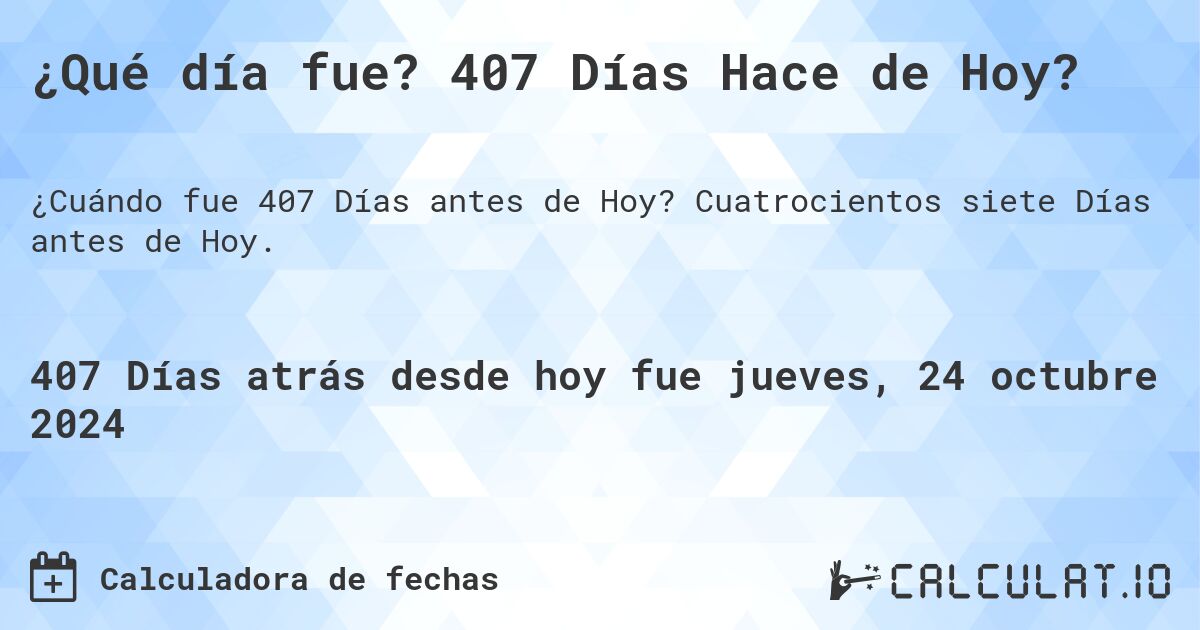 ¿Qué día fue? 407 Días Hace de Hoy?. Cuatrocientos siete Días antes de Hoy.
