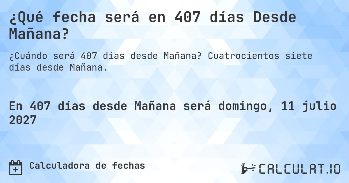 ¿Qué fecha será en 407 días Desde Mañana?. Cuatrocientos siete días desde Mañana.