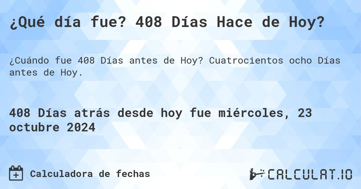 ¿Qué día fue? 408 Días Hace de Hoy?. Cuatrocientos ocho Días antes de Hoy.
