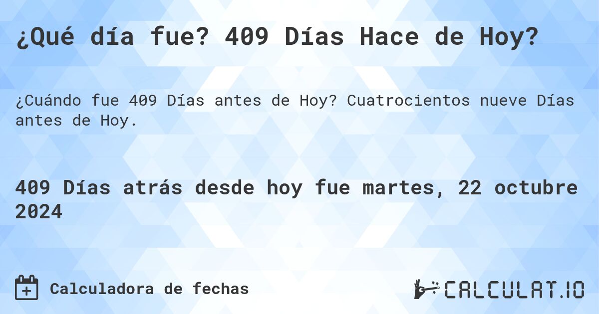 ¿Qué día fue? 409 Días Hace de Hoy?. Cuatrocientos nueve Días antes de Hoy.