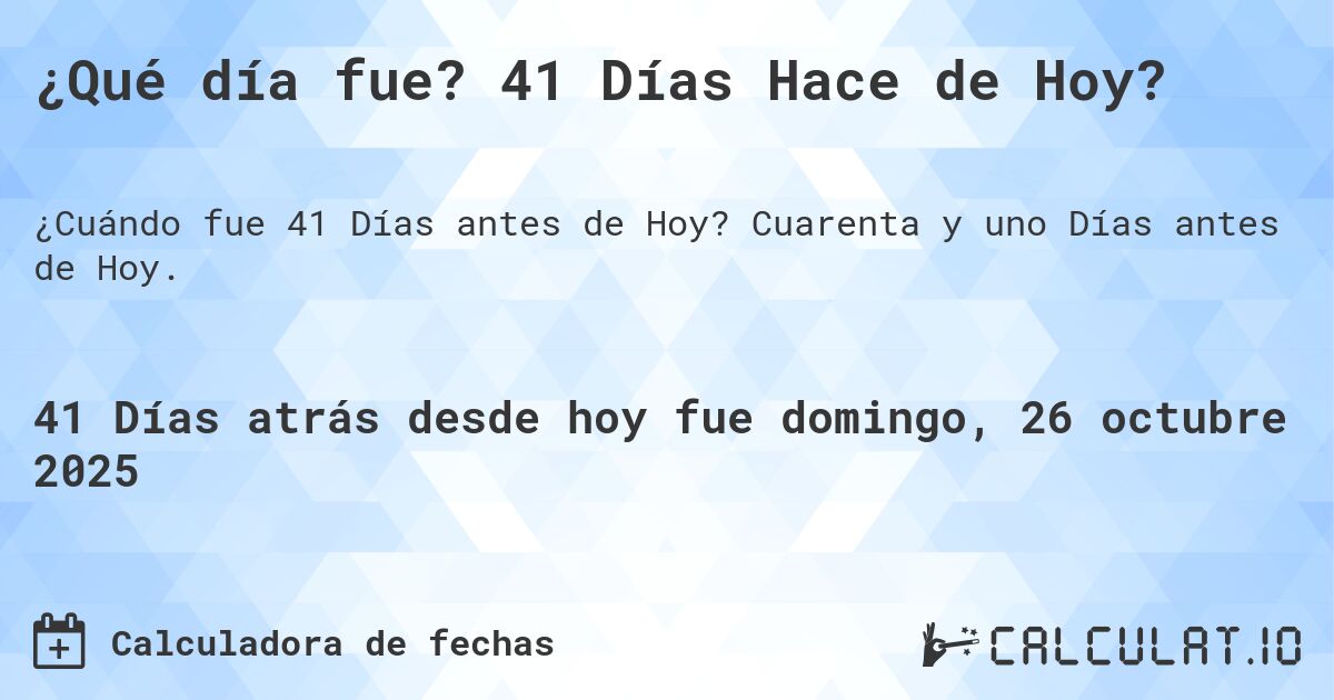 ¿Qué día fue? 41 Días Hace de Hoy?. Cuarenta y uno Días antes de Hoy.