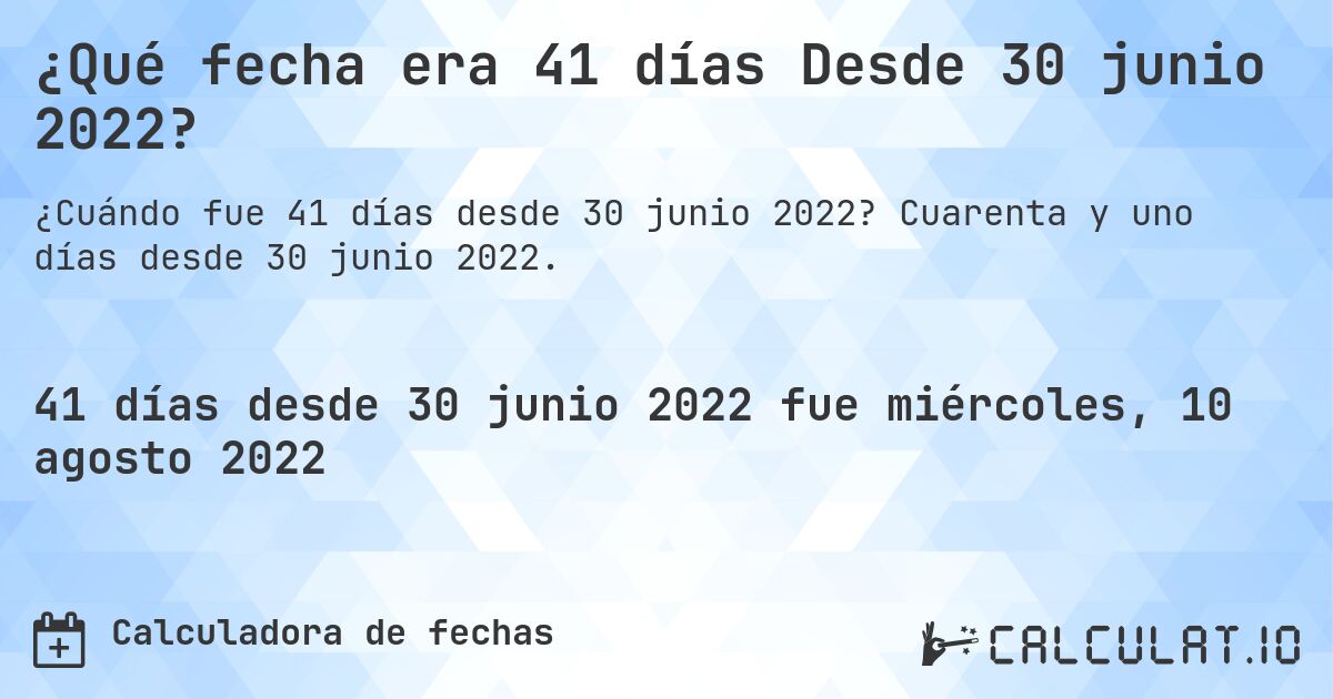 ¿Qué fecha era 41 días Desde 30 junio 2022?. Cuarenta y uno días desde 30 junio 2022.