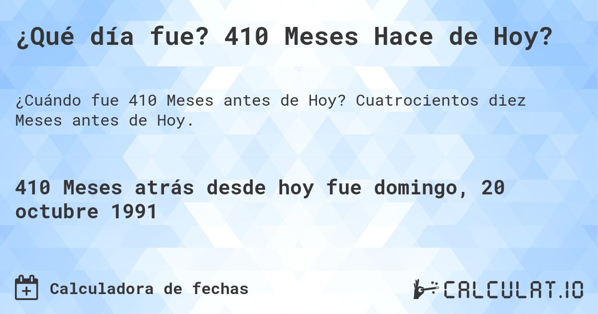 ¿Qué día fue? 410 Meses Hace de Hoy?. Cuatrocientos diez Meses antes de Hoy.