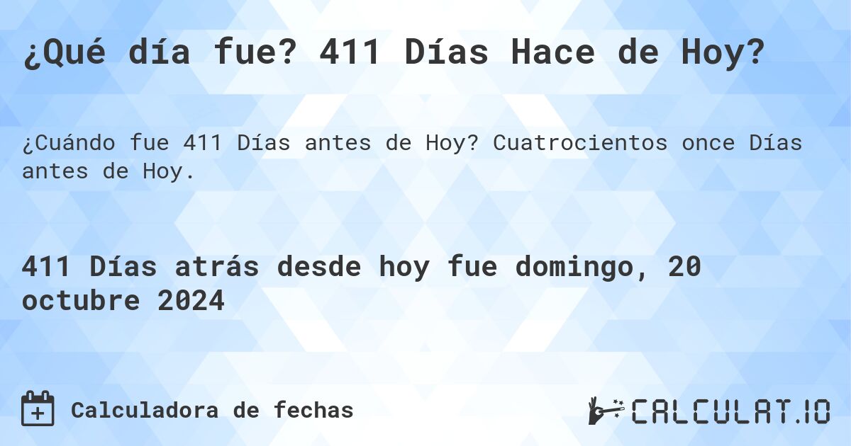 ¿Qué día fue? 411 Días Hace de Hoy?. Cuatrocientos once Días antes de Hoy.