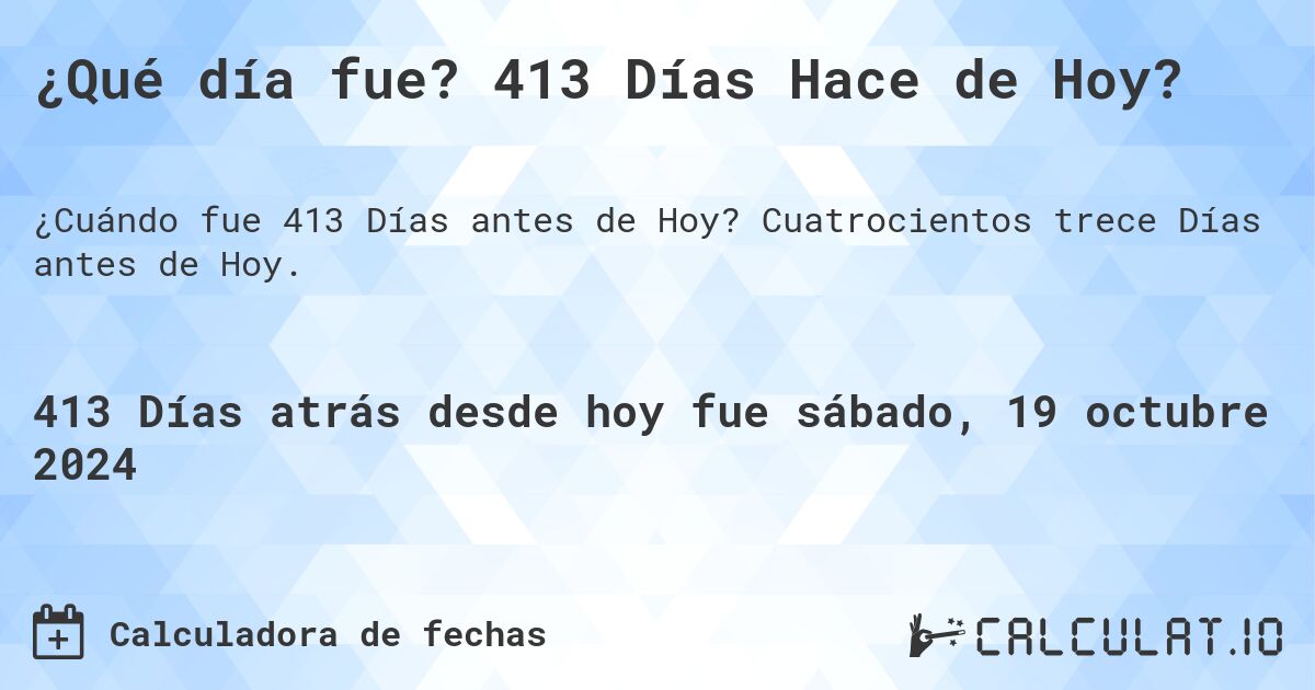 ¿Qué día fue? 413 Días Hace de Hoy?. Cuatrocientos trece Días antes de Hoy.