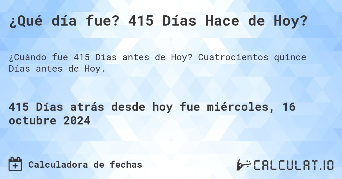 ¿Qué día fue? 415 Días Hace de Hoy?. Cuatrocientos quince Días antes de Hoy.
