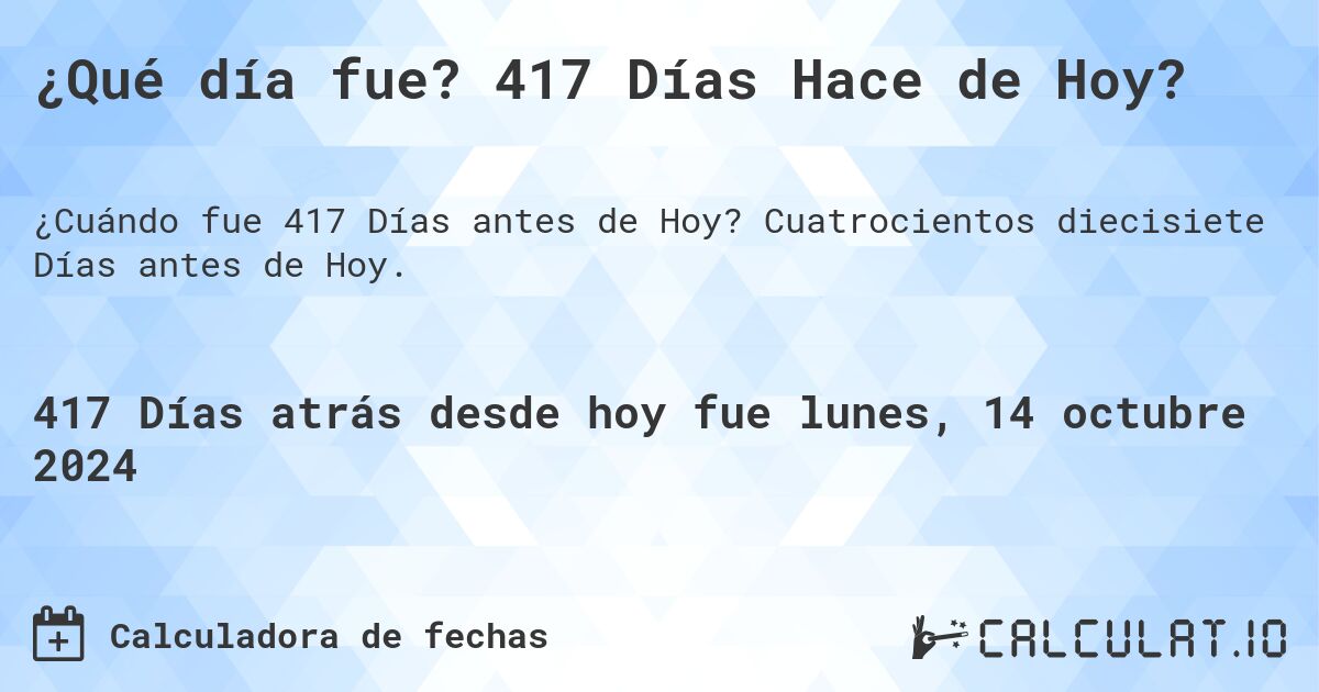 ¿Qué día fue? 417 Días Hace de Hoy?. Cuatrocientos diecisiete Días antes de Hoy.