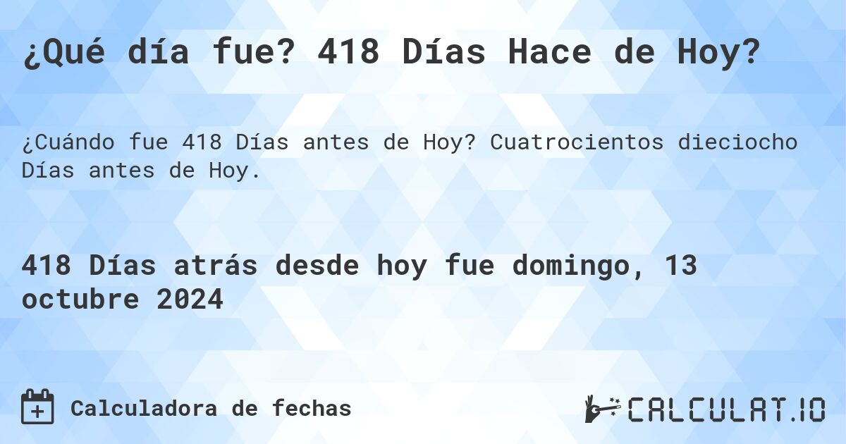 ¿Qué día fue? 418 Días Hace de Hoy?. Cuatrocientos dieciocho Días antes de Hoy.