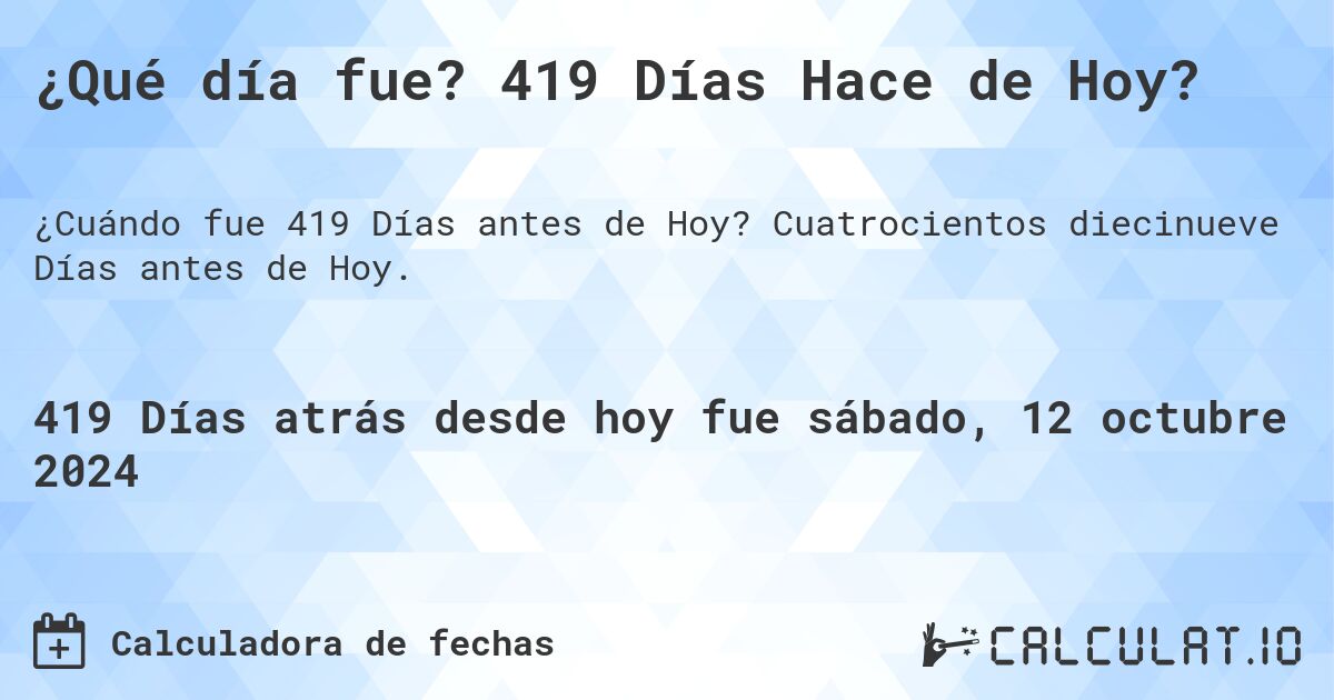 ¿Qué día fue? 419 Días Hace de Hoy?. Cuatrocientos diecinueve Días antes de Hoy.