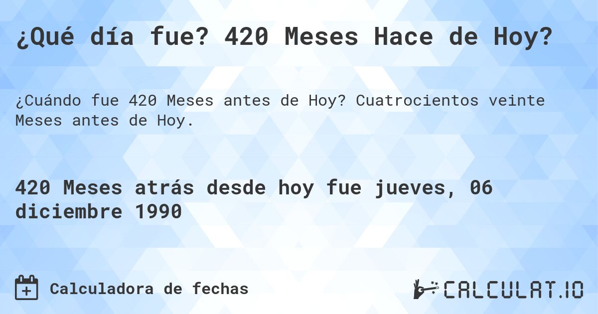 ¿Qué día fue? 420 Meses Hace de Hoy?. Cuatrocientos veinte Meses antes de Hoy.