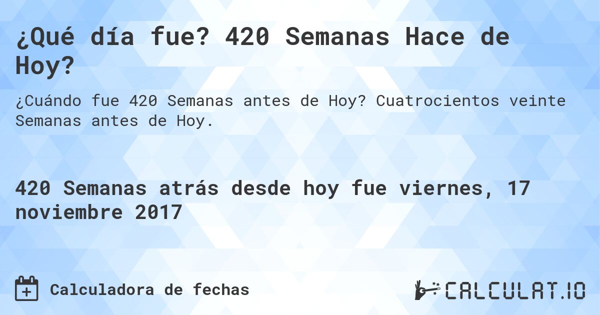 ¿Qué día fue? 420 Semanas Hace de Hoy?. Cuatrocientos veinte Semanas antes de Hoy.