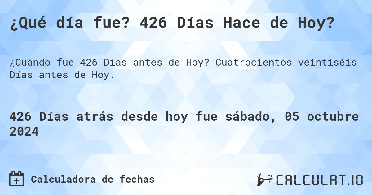 ¿Qué día fue? 426 Días Hace de Hoy?. Cuatrocientos veintiséis Días antes de Hoy.
