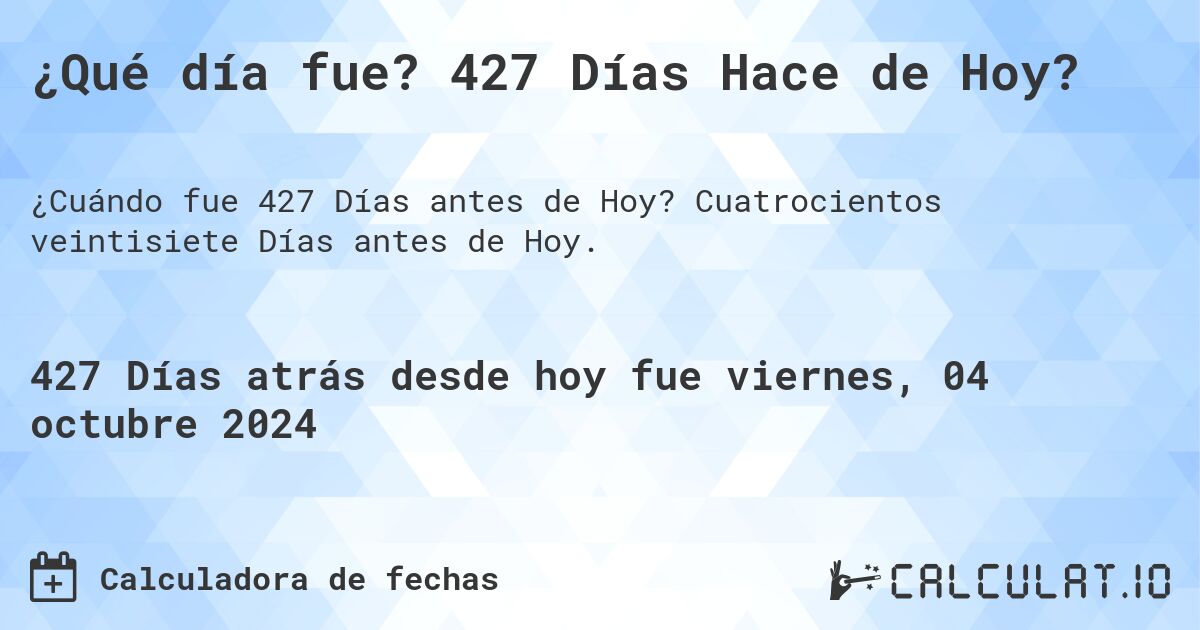 ¿Qué día fue? 427 Días Hace de Hoy?. Cuatrocientos veintisiete Días antes de Hoy.