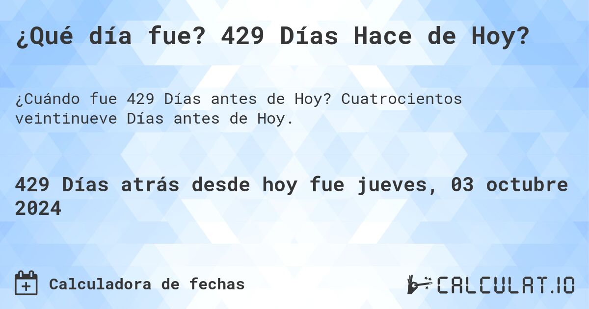 ¿Qué día fue? 429 Días Hace de Hoy?. Cuatrocientos veintinueve Días antes de Hoy.