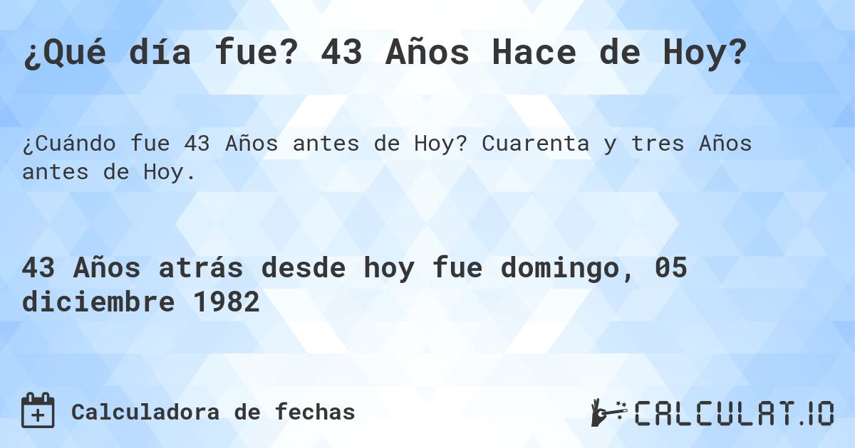 ¿Qué día fue? 43 Años Hace de Hoy?. Cuarenta y tres Años antes de Hoy.