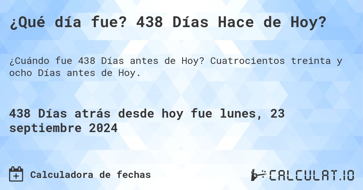 ¿Qué día fue? 438 Días Hace de Hoy?. Cuatrocientos treinta y ocho Días antes de Hoy.