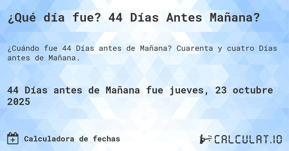 ¿Qué día fue? 44 Días Antes Mañana?. Cuarenta y cuatro Días antes de Mañana.